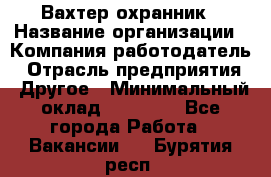 Вахтер-охранник › Название организации ­ Компания-работодатель › Отрасль предприятия ­ Другое › Минимальный оклад ­ 18 000 - Все города Работа » Вакансии   . Бурятия респ.